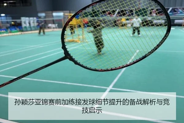 孙颖莎亚锦赛前加练接发球细节提升的备战解析与竞技启示
