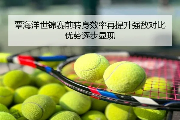 覃海洋世锦赛前转身效率再提升强敌对比优势逐步显现