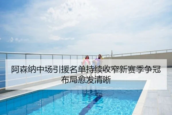 阿森纳中场引援名单持续收窄新赛季争冠布局愈发清晰