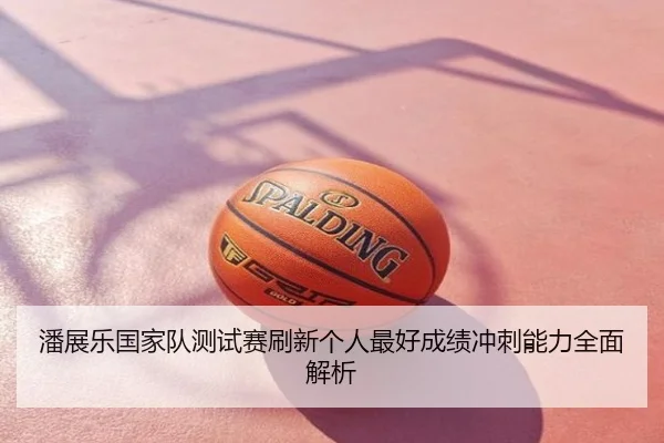 潘展乐国家队测试赛刷新个人最好成绩冲刺能力全面解析