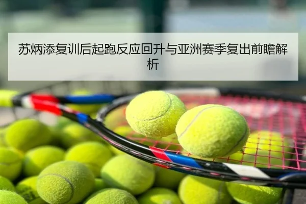苏炳添复训后起跑反应回升与亚洲赛季复出前瞻解析
