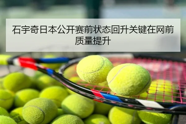 石宇奇日本公开赛前状态回升关键在网前质量提升