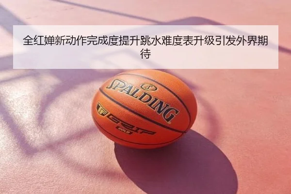全红婵新动作完成度提升跳水难度表升级引发外界期待