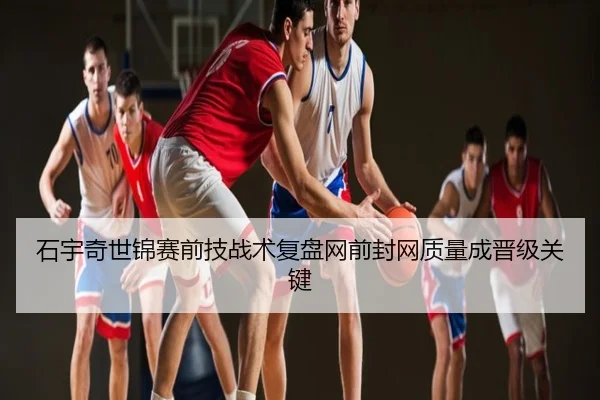 石宇奇世锦赛前技战术复盘网前封网质量成晋级关键