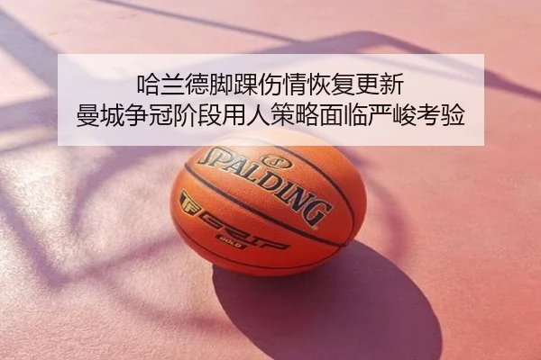 哈兰德脚踝伤情恢复更新 曼城争冠阶段用人策略面临严峻考验