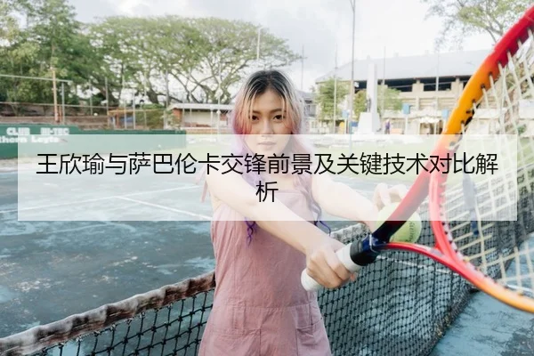 王欣瑜与萨巴伦卡交锋前景及关键技术对比解析