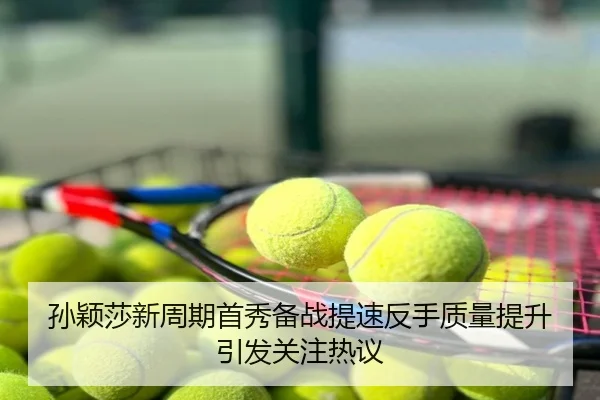 孙颖莎新周期首秀备战提速反手质量提升引发关注热议