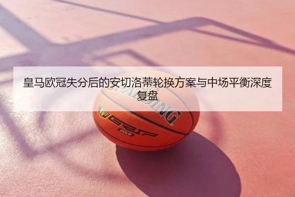 皇马欧冠失分后的安切洛蒂轮换方案与中场平衡深度复盘